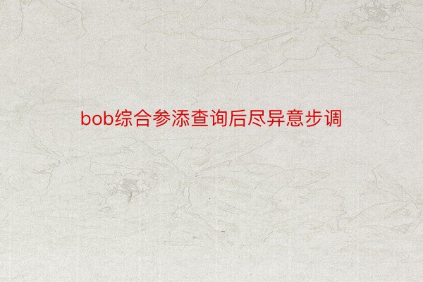 bob综合参添查询后尽异意步调