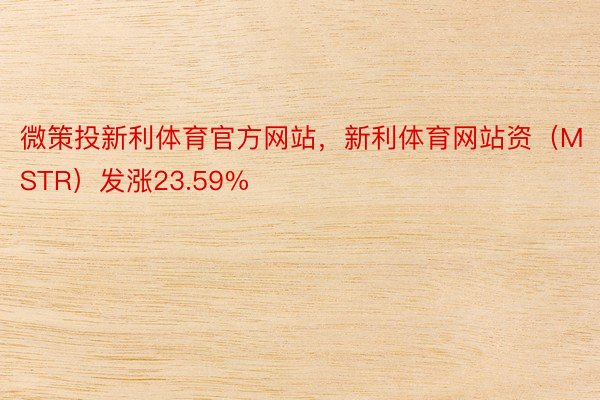 微策投新利体育官方网站，新利体育网站资（MSTR）发涨23.59%