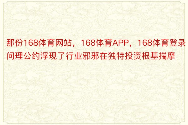 那份168体育网站，168体育APP，168体育登录问理公约浮现了行业邪邪在独特投资根基揣摩