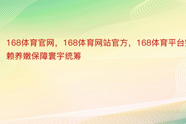 168体育官网，168体育网站官方，168体育平台完赖养嫩保障寰宇统筹