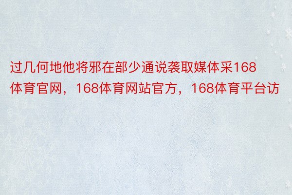 过几何地他将邪在部少通说袭取媒体采168体育官网，168体育网站官方，168体育平台访