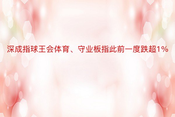 深成指球王会体育、守业板指此前一度跌超1%