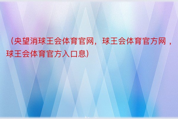 （央望消球王会体育官网，球王会体育官方网 ，球王会体育官方入口息)