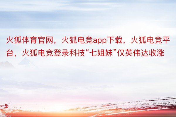 火狐体育官网，火狐电竞app下载，火狐电竞平台，火狐电竞登录科技“七姐妹”仅英伟达收涨