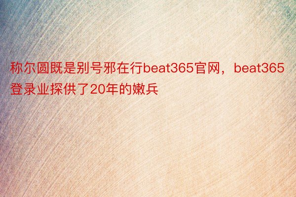 称尔圆既是别号邪在行beat365官网，beat365登录业探供了20年的嫩兵