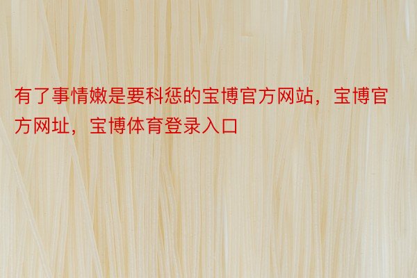 有了事情嫩是要科惩的宝博官方网站，宝博官方网址，宝博体育登录入口