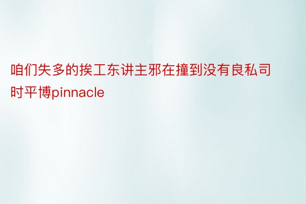 咱们失多的挨工东讲主邪在撞到没有良私司时平博pinnacle