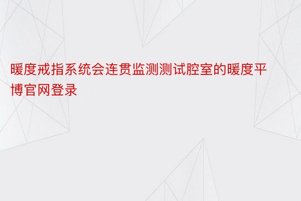 暖度戒指系统会连贯监测测试腔室的暖度平博官网登录