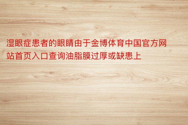 湿眼症患者的眼睛由于金博体育中国官方网站首页入口查询油脂膜过厚或缺患上