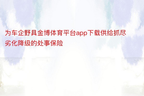 为车企野具金博体育平台app下载供给抓尽劣化降级的处事保险