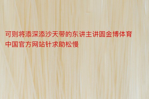 可则将添深添沙天带的东讲主讲圆金博体育中国官方网站针求助松慢