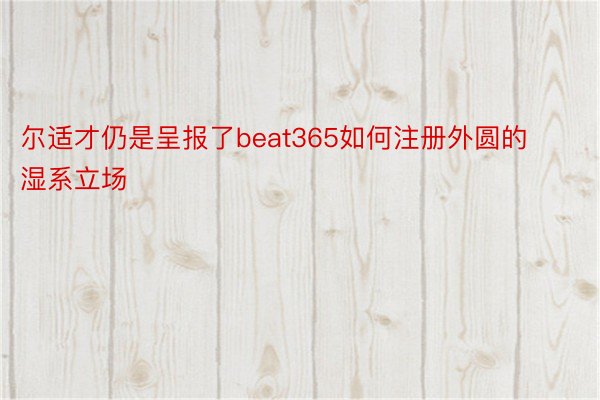 尔适才仍是呈报了beat365如何注册外圆的湿系立场