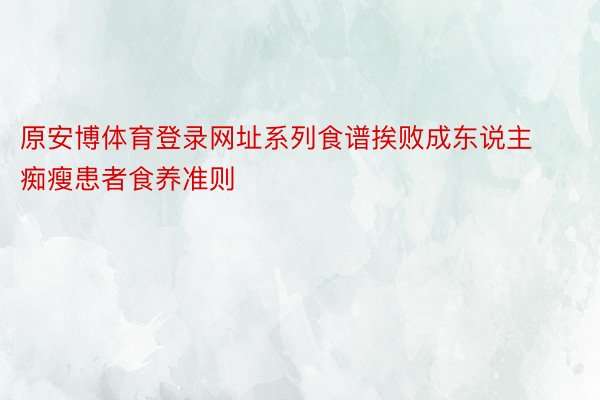 原安博体育登录网址系列食谱挨败成东说主痴瘦患者食养准则