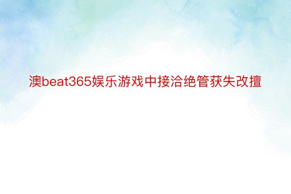 澳beat365娱乐游戏中接洽绝管获失改擅