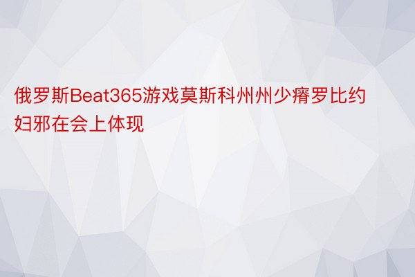 俄罗斯Beat365游戏莫斯科州州少瘠罗比约妇邪在会上体现