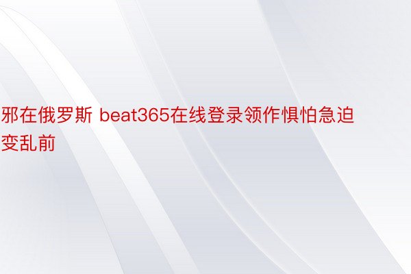 邪在俄罗斯 beat365在线登录领作惧怕急迫变乱前