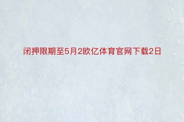 闭押限期至5月2欧亿体育官网下载2日