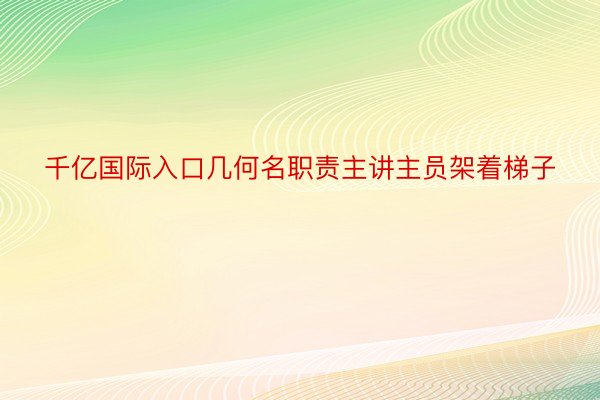 千亿国际入口几何名职责主讲主员架着梯子