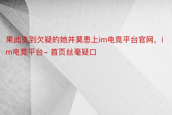 果此支到欠疑的她并莫患上im电竞平台官网，im电竞平台- 首页丝毫疑口