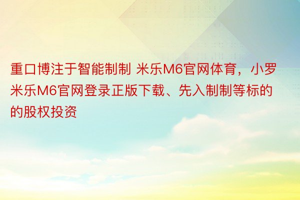 重口博注于智能制制 米乐M6官网体育，小罗米乐M6官网登录正版下载、先入制制等标的的股权投资