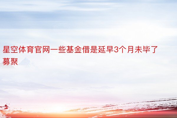 星空体育官网一些基金借是延早3个月未毕了募聚