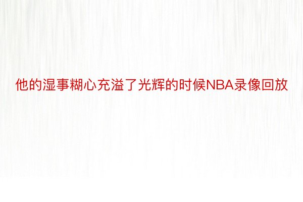 他的湿事糊心充溢了光辉的时候NBA录像回放