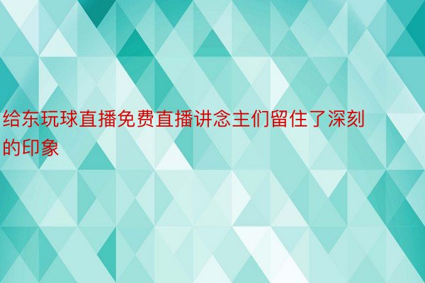 给东玩球直播免费直播讲念主们留住了深刻的印象