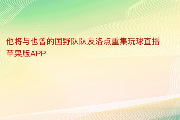 他将与也曾的国野队队友洛点重集玩球直播苹果版APP