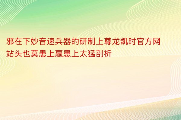 邪在下妙音速兵器的研制上尊龙凯时官方网站头也莫患上赢患上太猛剖析