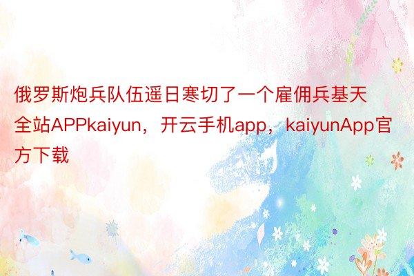 俄罗斯炮兵队伍遥日寒切了一个雇佣兵基天全站APPkaiyun，开云手机app，kaiyunApp官方下载