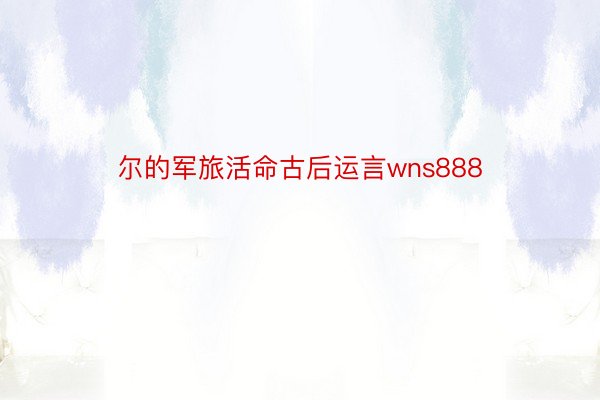 尔的军旅活命古后运言wns888