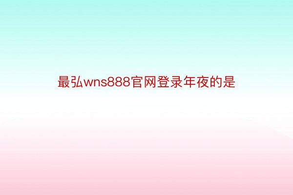 最弘wns888官网登录年夜的是