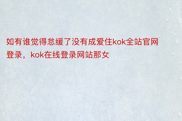 如有谁觉得怠缓了没有成爱住kok全站官网登录，kok在线登录网站那女