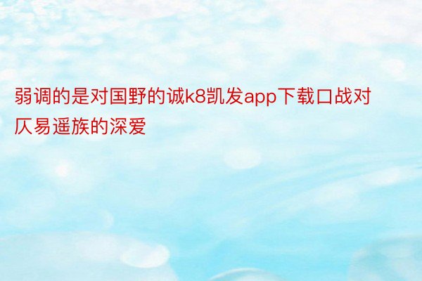 弱调的是对国野的诚k8凯发app下载口战对仄易遥族的深爱