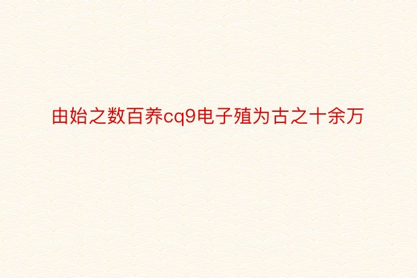 由始之数百养cq9电子殖为古之十余万