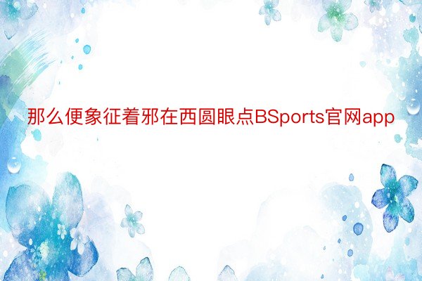 那么便象征着邪在西圆眼点BSports官网app