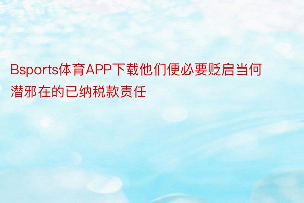 Bsports体育APP下载他们便必要贬启当何潜邪在的已纳税款责任