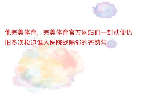 他完美体育，完美体育官方网站们一封动便仍旧多次松迫谁人医院战隔邻的苍熟营