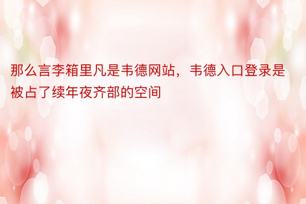 那么言李箱里凡是韦德网站，韦德入口登录是被占了续年夜齐部的空间