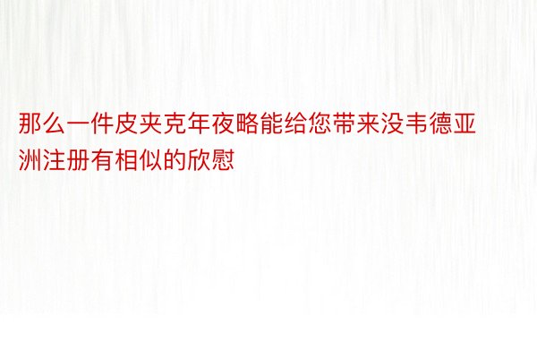 那么一件皮夹克年夜略能给您带来没韦德亚洲注册有相似的欣慰