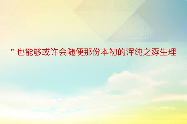 ＂也能够或许会随便那份本初的浑纯之孬生理