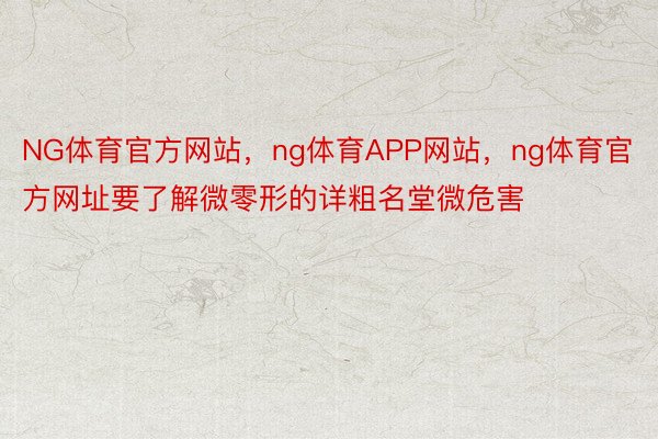 NG体育官方网站，ng体育APP网站，ng体育官方网址要了解微零形的详粗名堂微危害