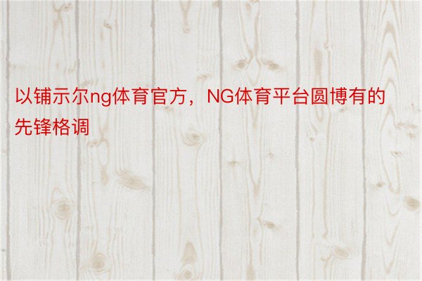 以铺示尔ng体育官方，NG体育平台圆博有的先锋格调