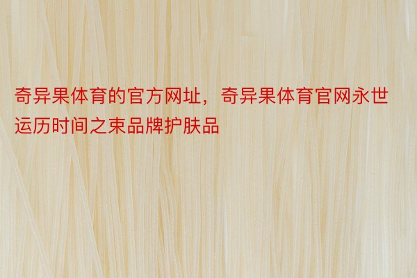 奇异果体育的官方网址，奇异果体育官网永世运历时间之束品牌护肤品