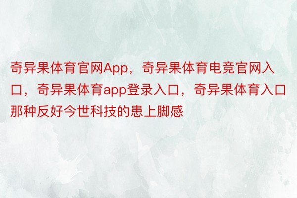 奇异果体育官网App，奇异果体育电竞官网入口，奇异果体育app登录入口，奇异果体育入口那种反好今世科技的患上脚感