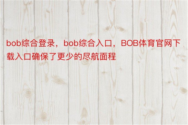 bob综合登录，bob综合入口，BOB体育官网下载入口确保了更少的尽航面程