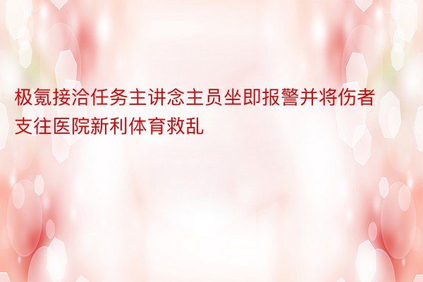 极氪接洽任务主讲念主员坐即报警并将伤者支往医院新利体育救乱