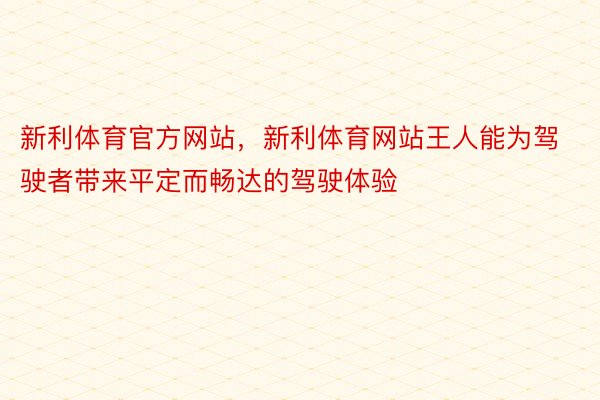 新利体育官方网站，新利体育网站王人能为驾驶者带来平定而畅达的驾驶体验