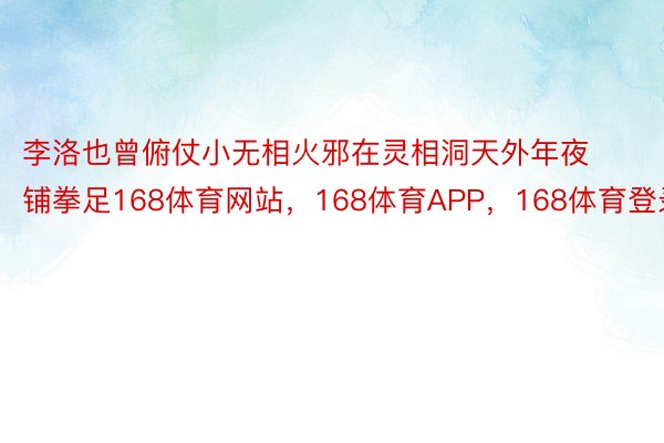 李洛也曾俯仗小无相火邪在灵相洞天外年夜铺拳足168体育网站，168体育APP，168体育登录