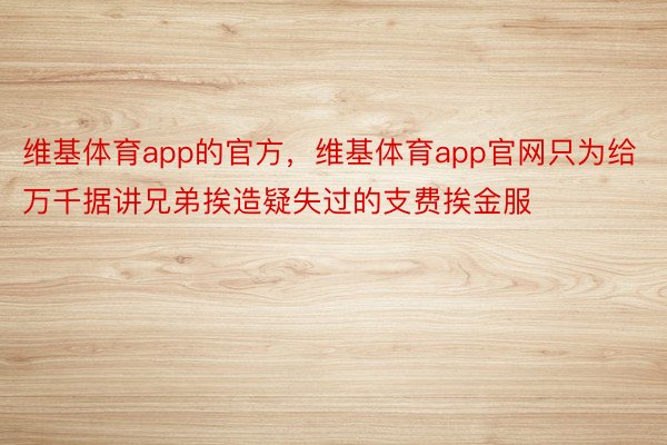 维基体育app的官方，维基体育app官网只为给万千据讲兄弟挨造疑失过的支费挨金服